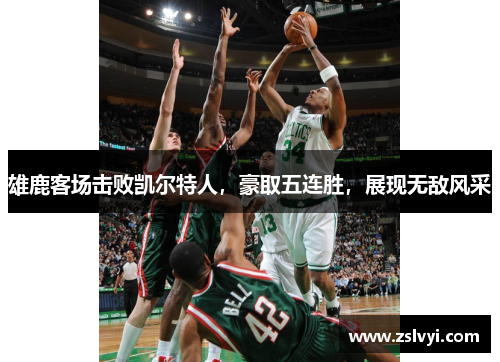雄鹿客场击败凯尔特人，豪取五连胜，展现无敌风采