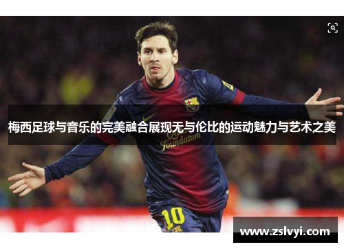 梅西足球与音乐的完美融合展现无与伦比的运动魅力与艺术之美
