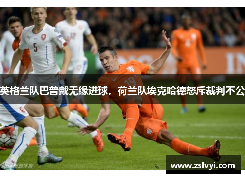 英格兰队巴普戴无缘进球，荷兰队埃克哈德怒斥裁判不公