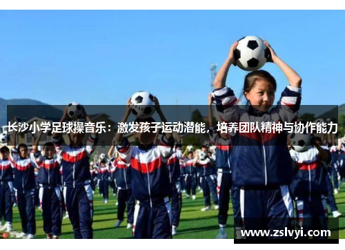 长沙小学足球操音乐：激发孩子运动潜能，培养团队精神与协作能力