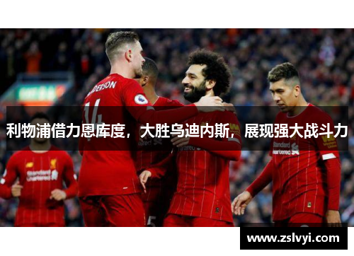 利物浦借力恩库度，大胜乌迪内斯，展现强大战斗力