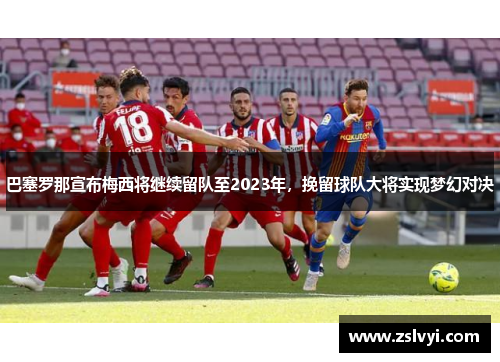 巴塞罗那宣布梅西将继续留队至2023年，挽留球队大将实现梦幻对决