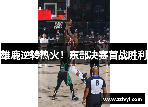 雄鹿逆转热火！东部决赛首战胜利