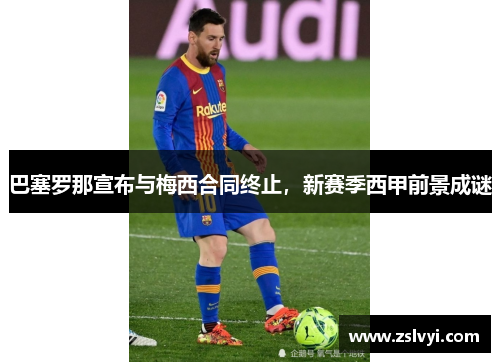 巴塞罗那宣布与梅西合同终止，新赛季西甲前景成谜
