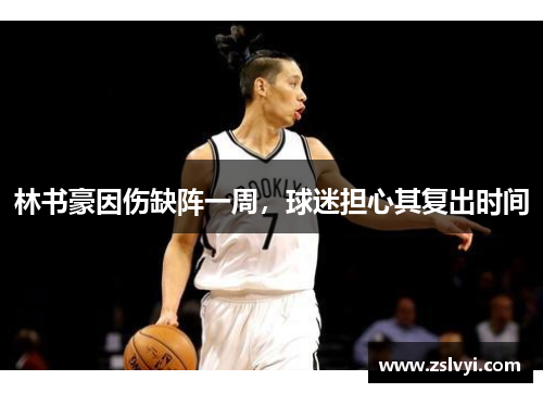 林书豪因伤缺阵一周，球迷担心其复出时间